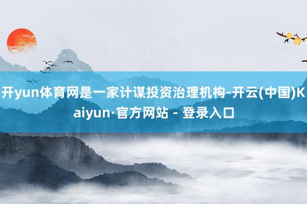 开yun体育网是一家计谋投资治理机构-开云(中国)Kaiyun·官方网站 - 登录入口