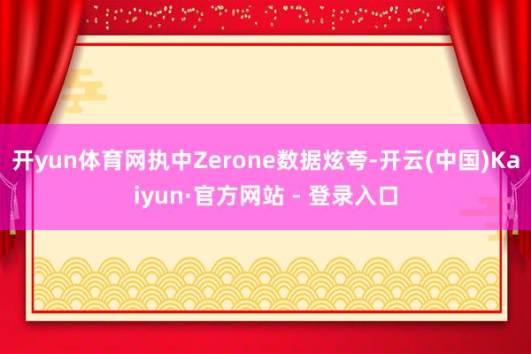 开yun体育网执中Zerone数据炫夸-开云(中国)Kaiyun·官方网站 - 登录入口