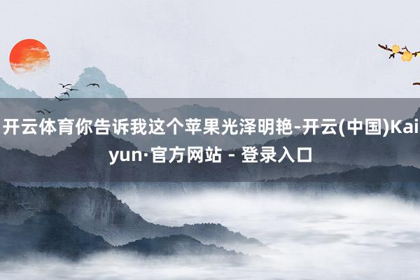 开云体育你告诉我这个苹果光泽明艳-开云(中国)Kaiyun·官方网站 - 登录入口