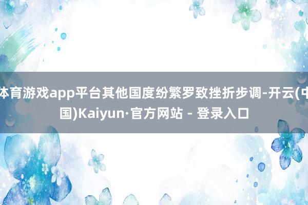 体育游戏app平台其他国度纷繁罗致挫折步调-开云(中国)Kaiyun·官方网站 - 登录入口