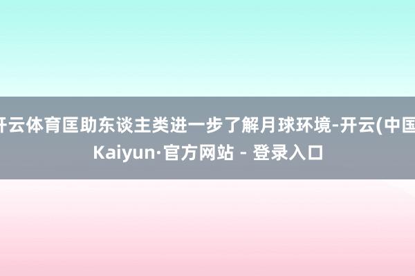 开云体育匡助东谈主类进一步了解月球环境-开云(中国)Kaiyun·官方网站 - 登录入口