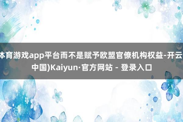 体育游戏app平台而不是赋予欧盟官僚机构权益-开云(中国)Kaiyun·官方网站 - 登录入口