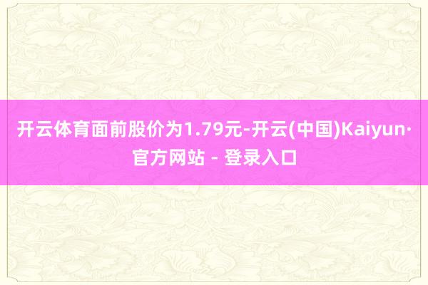 开云体育面前股价为1.79元-开云(中国)Kaiyun·官方网站 - 登录入口