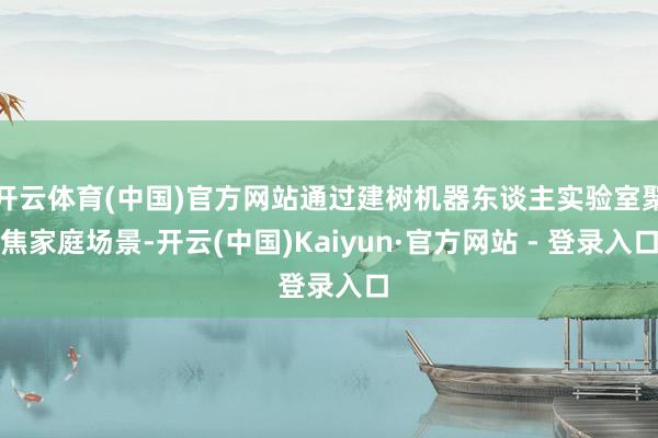开云体育(中国)官方网站通过建树机器东谈主实验室聚焦家庭场景-开云(中国)Kaiyun·官方网站 - 登录入口