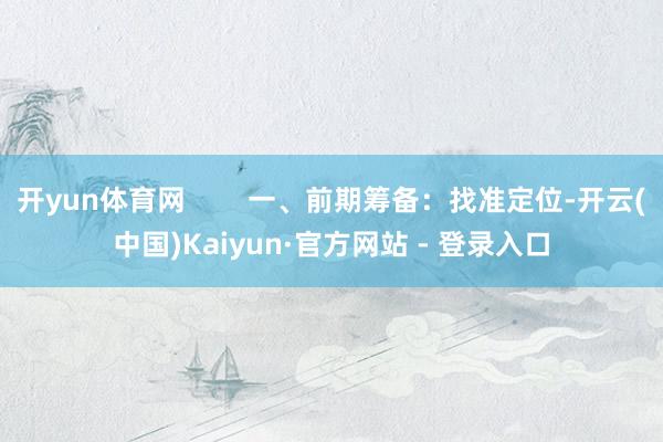 开yun体育网        一、前期筹备：找准定位-开云(中国)Kaiyun·官方网站 - 登录入口