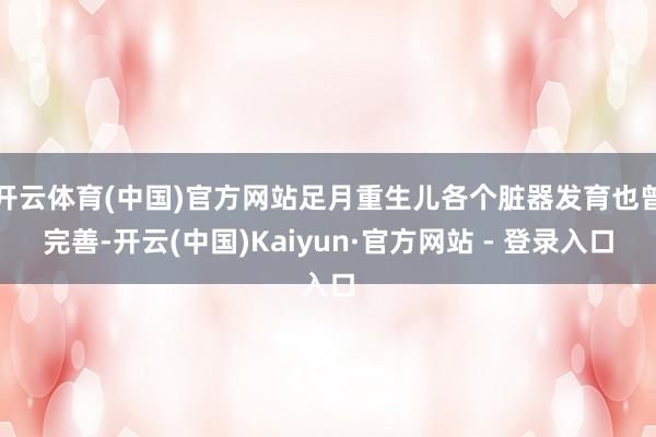 开云体育(中国)官方网站足月重生儿各个脏器发育也曾完善-开云(中国)Kaiyun·官方网站 - 登录入口