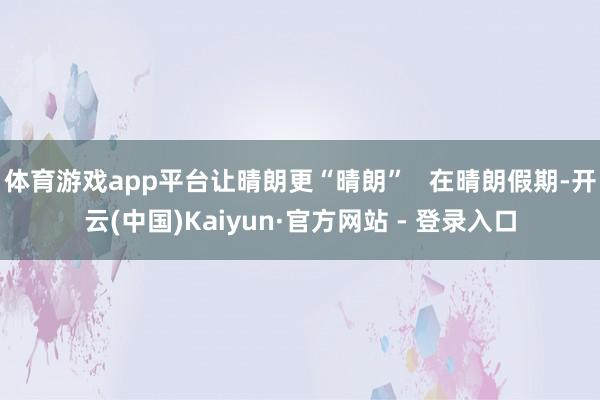 体育游戏app平台让晴朗更“晴朗”   在晴朗假期-开云(中国)Kaiyun·官方网站 - 登录入口