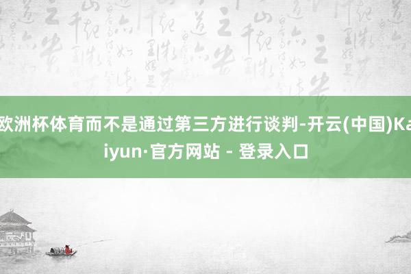 欧洲杯体育而不是通过第三方进行谈判-开云(中国)Kaiyun·官方网站 - 登录入口