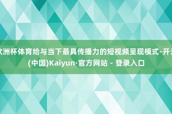 欧洲杯体育给与当下最具传播力的短视频呈现模式-开云(中国)Kaiyun·官方网站 - 登录入口