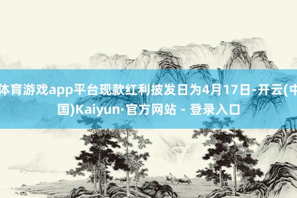 体育游戏app平台现款红利披发日为4月17日-开云(中国)Kaiyun·官方网站 - 登录入口