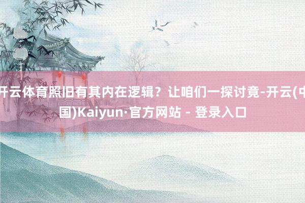 开云体育照旧有其内在逻辑？让咱们一探讨竟-开云(中国)Kaiyun·官方网站 - 登录入口
