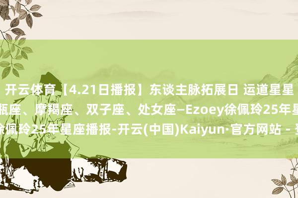 开云体育【4.21日播报】东谈主脉拓展日 运道星星：金牛座、天秤座、水瓶座、摩羯座、双子座、处女座—Ezoey徐佩玲25年星座播报-开云(中国)Kaiyun·官方网站 - 登录入口