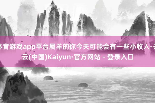 体育游戏app平台属羊的你今天可能会有一些小收入-开云(中国)Kaiyun·官方网站 - 登录入口