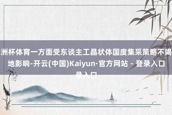 欧洲杯体育一方面受东谈主工晶状体国度集采策略不竭落地影响-开云(中国)Kaiyun·官方网站 - 登录入口