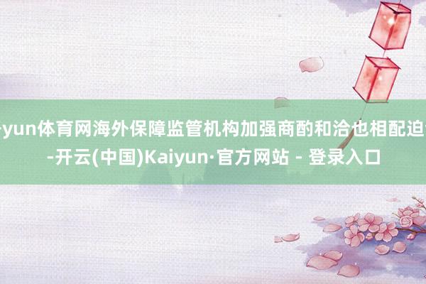 开yun体育网海外保障监管机构加强商酌和洽也相配迫切-开云(中国)Kaiyun·官方网站 - 登录入口