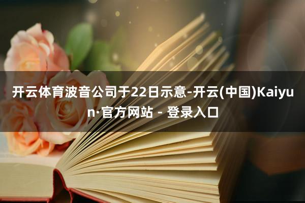 开云体育　　波音公司于22日示意-开云(中国)Kaiyun·官方网站 - 登录入口
