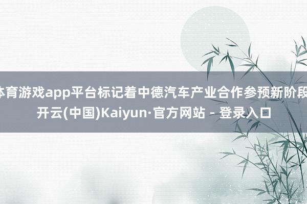 体育游戏app平台标记着中德汽车产业合作参预新阶段-开云(中国)Kaiyun·官方网站 - 登录入口