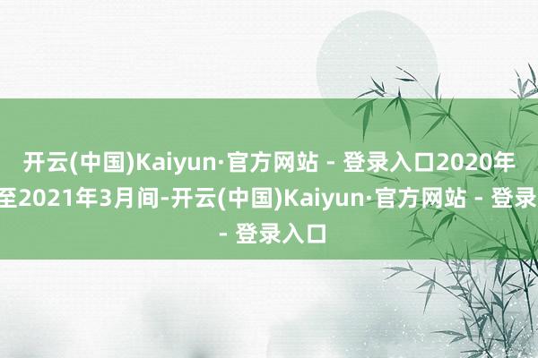 开云(中国)Kaiyun·官方网站 - 登录入口2020年9月至2021年3月间-开云(中国)Kaiyun·官方网站 - 登录入口