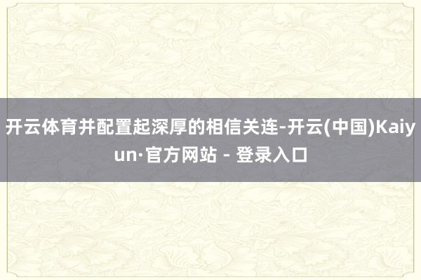 开云体育并配置起深厚的相信关连-开云(中国)Kaiyun·官方网站 - 登录入口