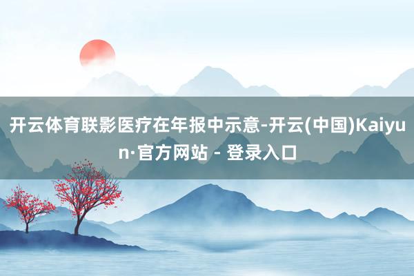开云体育联影医疗在年报中示意-开云(中国)Kaiyun·官方网站 - 登录入口