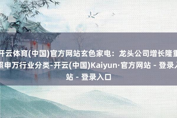 开云体育(中国)官方网站玄色家电：龙头公司增长隆重按照申万行业分类-开云(中国)Kaiyun·官方网站 - 登录入口