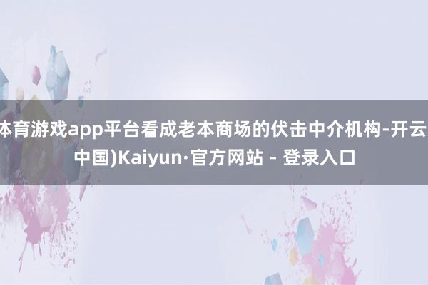 体育游戏app平台看成老本商场的伏击中介机构-开云(中国)Kaiyun·官方网站 - 登录入口