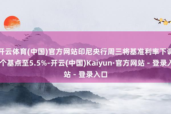 开云体育(中国)官方网站　　印尼央行周三将基准利率下调25个基点至5.5%-开云(中国)Kaiyun·官方网站 - 登录入口