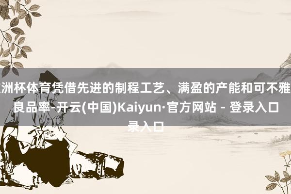 欧洲杯体育凭借先进的制程工艺、满盈的产能和可不雅的良品率-开云(中国)Kaiyun·官方网站 - 登录入口