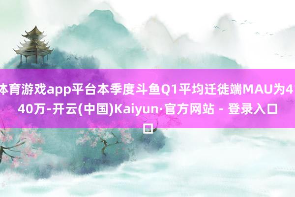 体育游戏app平台本季度斗鱼Q1平均迁徙端MAU为4140万-开云(中国)Kaiyun·官方网站 - 登录入口