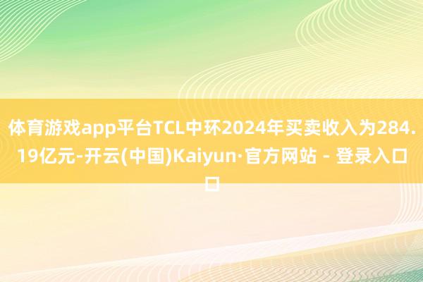 体育游戏app平台TCL中环2024年买卖收入为284.19亿元-开云(中国)Kaiyun·官方网站 - 登录入口
