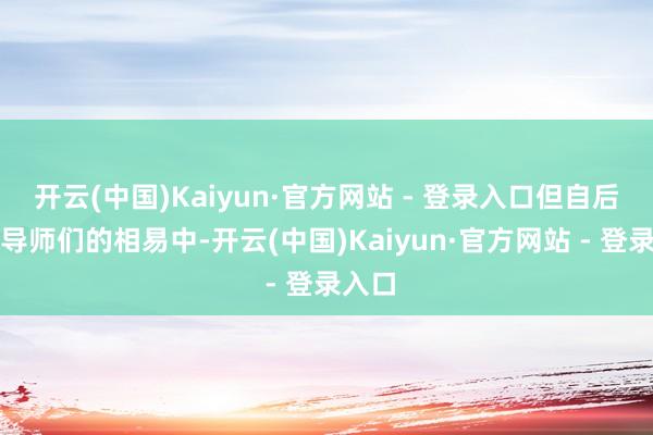 开云(中国)Kaiyun·官方网站 - 登录入口但自后在与导师们的相易中-开云(中国)Kaiyun·官方网站 - 登录入口