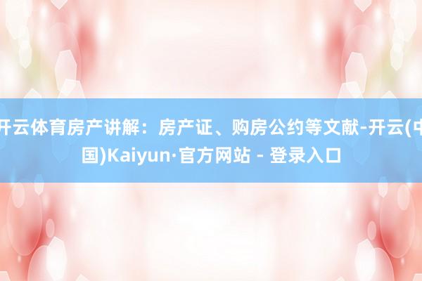 开云体育房产讲解：房产证、购房公约等文献-开云(中国)Kaiyun·官方网站 - 登录入口