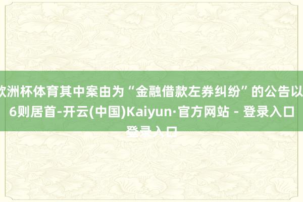 欧洲杯体育其中案由为“金融借款左券纠纷”的公告以16则居首-开云(中国)Kaiyun·官方网站 - 登录入口