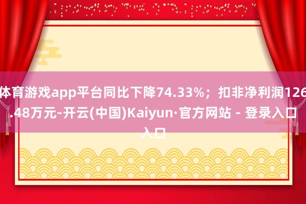 体育游戏app平台同比下降74.33%；扣非净利润126.48万元-开云(中国)Kaiyun·官方网站 - 登录入口