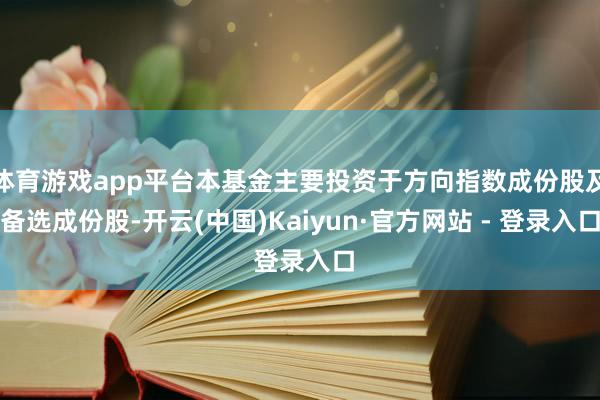 体育游戏app平台本基金主要投资于方向指数成份股及备选成份股-开云(中国)Kaiyun·官方网站 - 登录入口