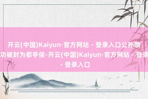 开云(中国)Kaiyun·官方网站 - 登录入口公孙瓒也因功被封为都亭侯-开云(中国)Kaiyun·官方网站 - 登录入口