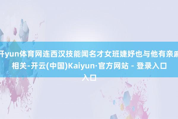 开yun体育网连西汉技能闻名才女班婕妤也与他有亲戚相关-开云(中国)Kaiyun·官方网站 - 登录入口