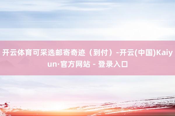 开云体育可采选邮寄奇迹（到付）-开云(中国)Kaiyun·官方网站 - 登录入口