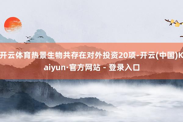 开云体育热景生物共存在对外投资20项-开云(中国)Kaiyun·官方网站 - 登录入口