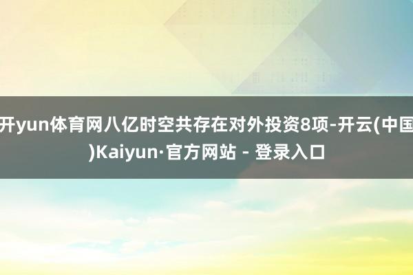 开yun体育网八亿时空共存在对外投资8项-开云(中国)Kaiyun·官方网站 - 登录入口