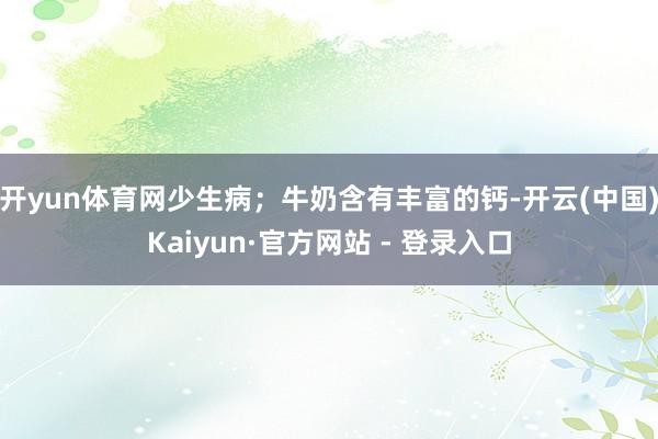 开yun体育网少生病；牛奶含有丰富的钙-开云(中国)Kaiyun·官方网站 - 登录入口
