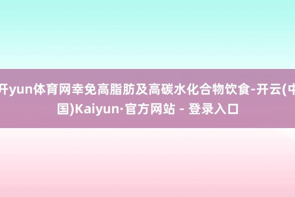 开yun体育网幸免高脂肪及高碳水化合物饮食-开云(中国)Kaiyun·官方网站 - 登录入口