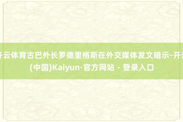 开云体育古巴外长罗德里格斯在外交媒体发文暗示-开云(中国)Kaiyun·官方网站 - 登录入口
