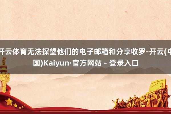 开云体育无法探望他们的电子邮箱和分享收罗-开云(中国)Kaiyun·官方网站 - 登录入口