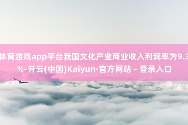 体育游戏app平台我国文化产业商业收入利润率为9.3%-开云(中国)Kaiyun·官方网站 - 登录入口