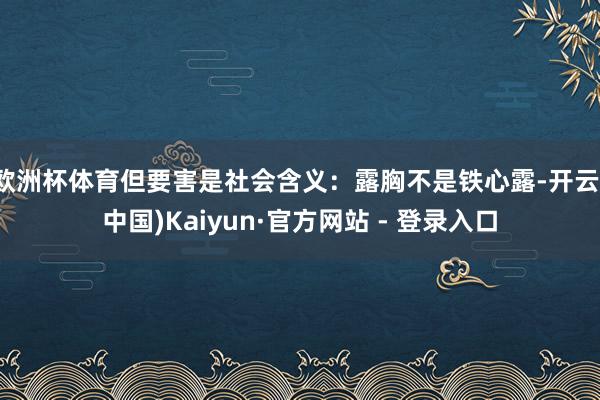 欧洲杯体育但要害是社会含义：露胸不是铁心露-开云(中国)Kaiyun·官方网站 - 登录入口