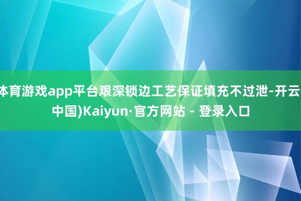 体育游戏app平台艰深锁边工艺保证填充不过泄-开云(中国)Kaiyun·官方网站 - 登录入口