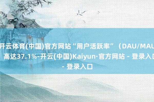 开云体育(中国)官方网站“用户活跃率”（DAU/MAU）高达37.1%-开云(中国)Kaiyun·官方网站 - 登录入口