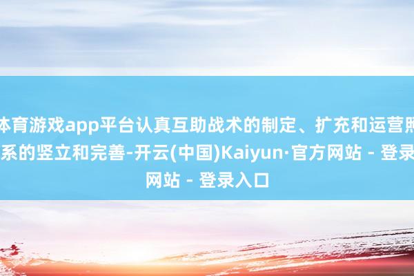 体育游戏app平台认真互助战术的制定、扩充和运营照应体系的竖立和完善-开云(中国)Kaiyun·官方网站 - 登录入口