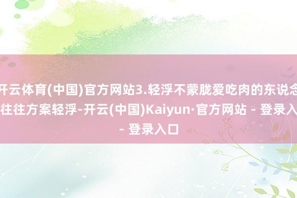 开云体育(中国)官方网站3.轻浮不蒙胧爱吃肉的东说念主往往方案轻浮-开云(中国)Kaiyun·官方网站 - 登录入口